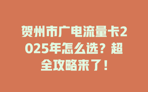 贺州市广电流量卡2025年怎么选？超全攻略来了！