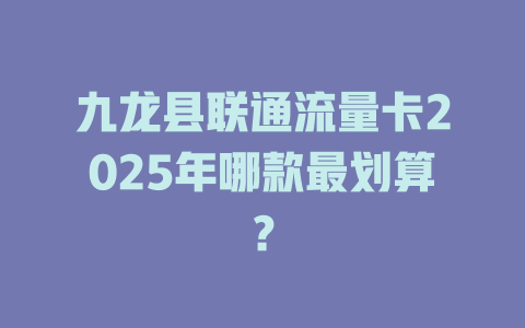 九龙县联通流量卡2025年哪款最划算？