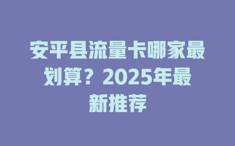 安平县流量卡哪家最划算？2025年最新推荐