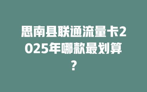 思南县联通流量卡2025年哪款最划算？