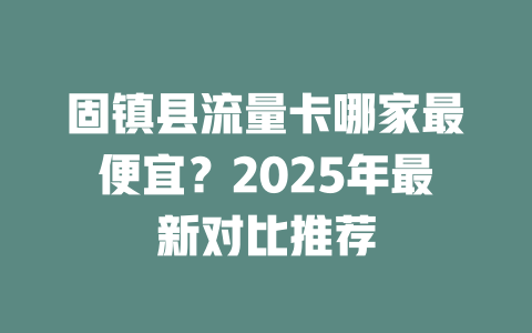 固镇县流量卡哪家最便宜？2025年最新对比推荐