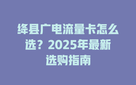 绛县广电流量卡怎么选？2025年最新选购指南