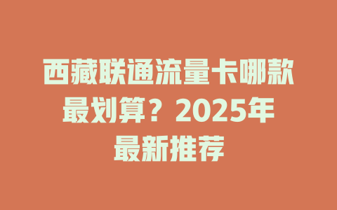 西藏联通流量卡哪款最划算？2025年最新推荐