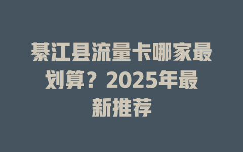 綦江县流量卡哪家最划算？2025年最新推荐