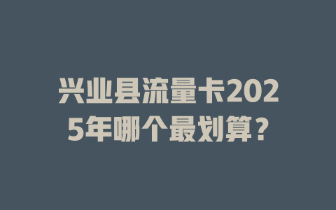兴业县流量卡2025年哪个最划算？