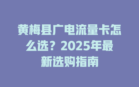 黄梅县广电流量卡怎么选？2025年最新选购指南