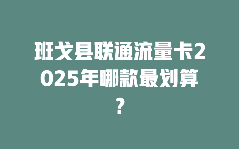 班戈县联通流量卡2025年哪款最划算？