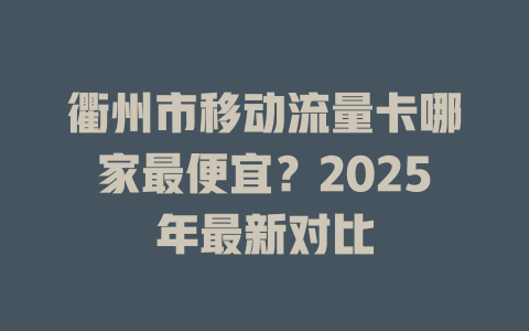 衢州市移动流量卡哪家最便宜？2025年最新对比