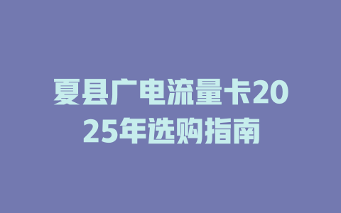 夏县广电流量卡2025年选购指南