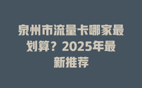 泉州市流量卡哪家最划算？2025年最新推荐