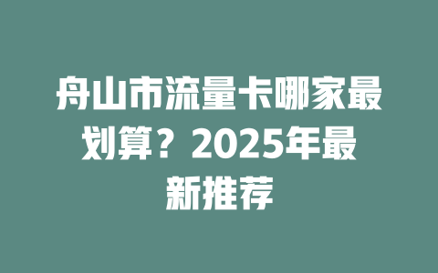舟山市流量卡哪家最划算？2025年最新推荐