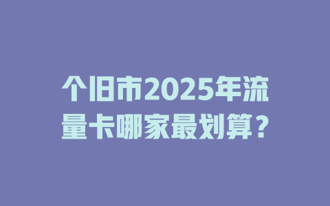 个旧市2025年流量卡哪家最划算？
