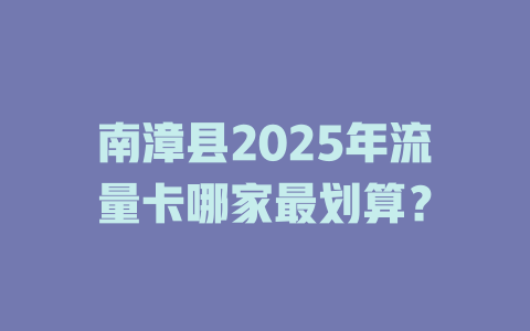 南漳县2025年流量卡哪家最划算？