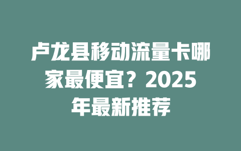 卢龙县移动流量卡哪家最便宜？2025年最新推荐