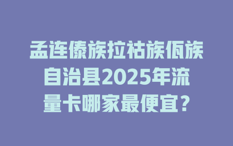 孟连傣族拉祜族佤族自治县2025年流量卡哪家最便宜？