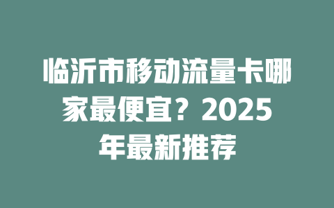 临沂市移动流量卡哪家最便宜？2025年最新推荐
