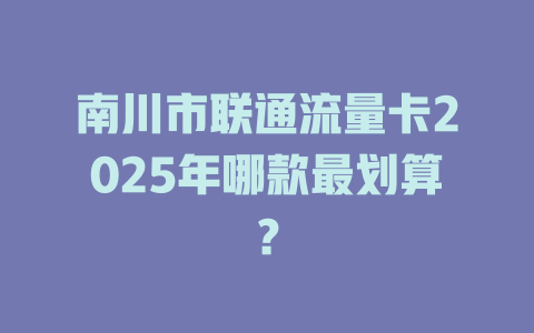 南川市联通流量卡2025年哪款最划算？
