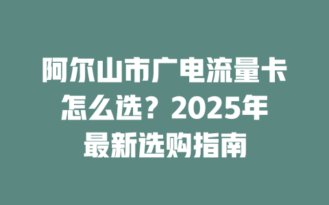阿尔山市广电流量卡怎么选？2025年最新选购指南