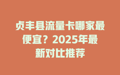 贞丰县流量卡哪家最便宜？2025年最新对比推荐