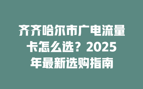 齐齐哈尔市广电流量卡怎么选？2025年最新选购指南