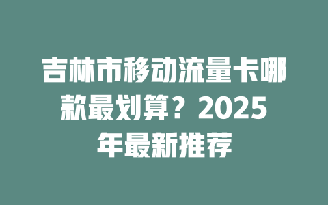 吉林市移动流量卡哪款最划算？2025年最新推荐