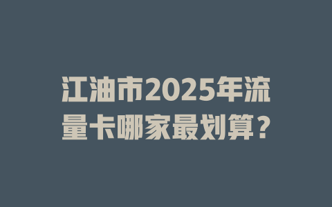 江油市2025年流量卡哪家最划算？