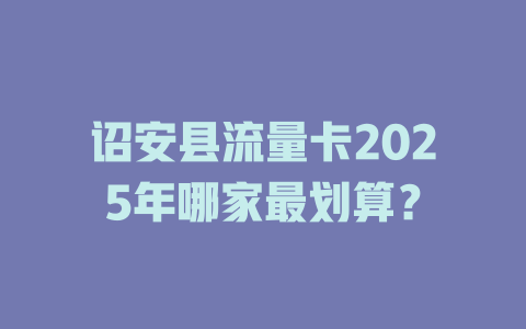 诏安县流量卡2025年哪家最划算？