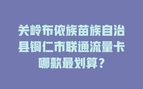 关岭布依族苗族自治县铜仁市联通流量卡哪款最划算？