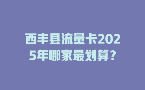 西丰县流量卡2025年哪家最划算？