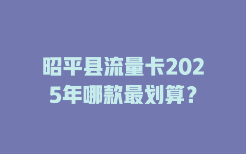 昭平县流量卡2025年哪款最划算？