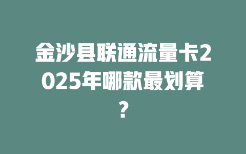金沙县联通流量卡2025年哪款最划算？