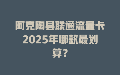 阿克陶县联通流量卡2025年哪款最划算？