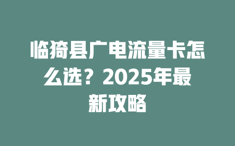 临猗县广电流量卡怎么选？2025年最新攻略