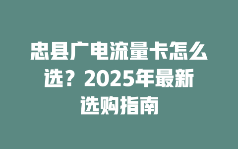 忠县广电流量卡怎么选？2025年最新选购指南