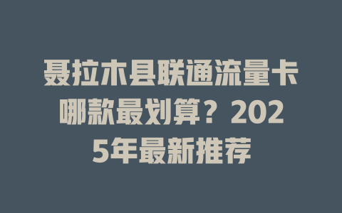 聂拉木县联通流量卡哪款最划算？2025年最新推荐
