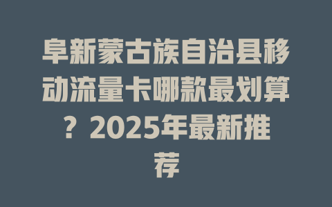 阜新蒙古族自治县移动流量卡哪款最划算？2025年最新推荐