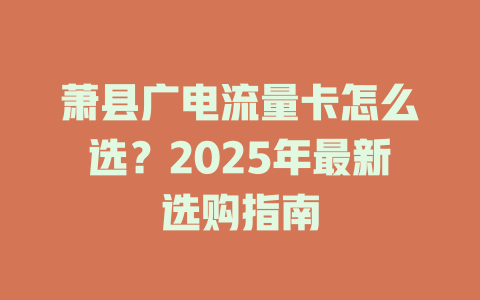 萧县广电流量卡怎么选？2025年最新选购指南