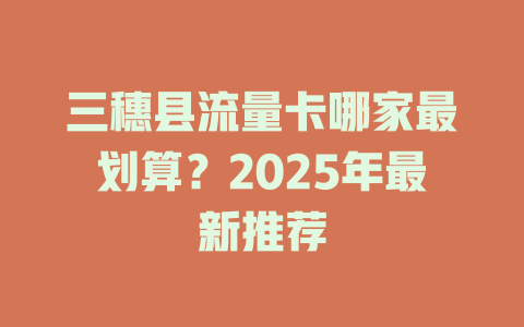 三穗县流量卡哪家最划算？2025年最新推荐
