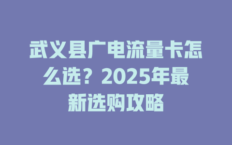 武义县广电流量卡怎么选？2025年最新选购攻略