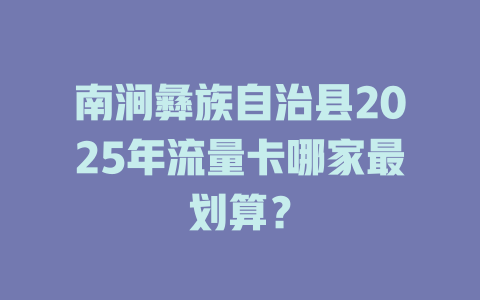 南涧彝族自治县2025年流量卡哪家最划算？