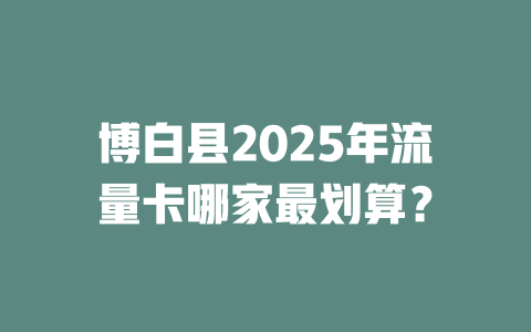 博白县2025年流量卡哪家最划算？