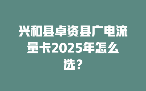 兴和县卓资县广电流量卡2025年怎么选？