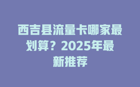 西吉县流量卡哪家最划算？2025年最新推荐