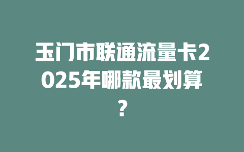 玉门市联通流量卡2025年哪款最划算？