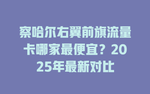 察哈尔右翼前旗流量卡哪家最便宜？2025年最新对比