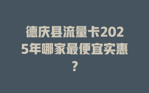 德庆县流量卡2025年哪家最便宜实惠？
