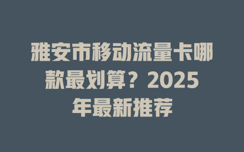 雅安市移动流量卡哪款最划算？2025年最新推荐