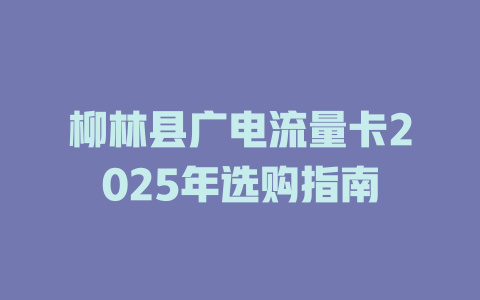 柳林县广电流量卡2025年选购指南