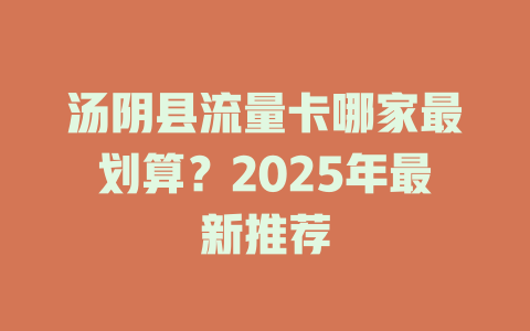 汤阴县流量卡哪家最划算？2025年最新推荐