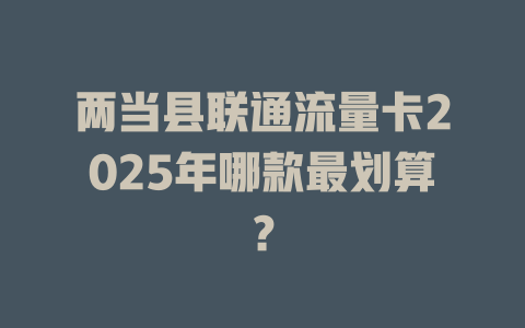 两当县联通流量卡2025年哪款最划算？